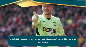 نيوكاسل يقترب من إتمام صفقة ضم الحارس آرون رامسديل قبل نهاية يوليو 2025